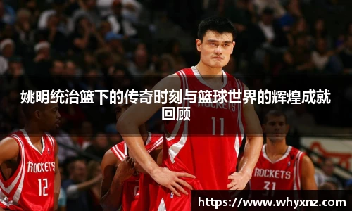 姚明统治篮下的传奇时刻与篮球世界的辉煌成就回顾