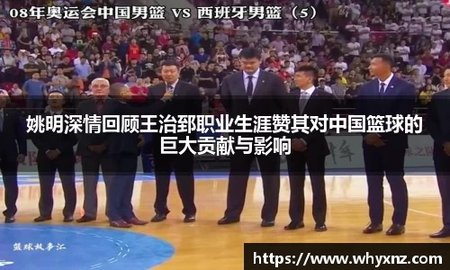 姚明深情回顾王治郅职业生涯赞其对中国篮球的巨大贡献与影响