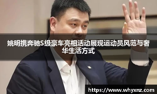 姚明携奔驰S级豪车亮相活动展现运动员风范与奢华生活方式