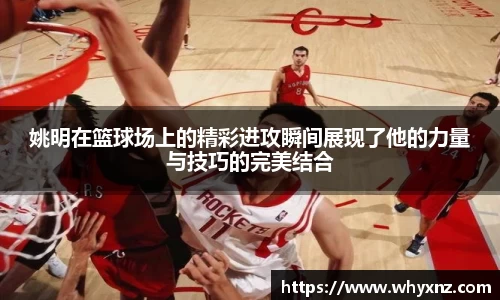姚明在篮球场上的精彩进攻瞬间展现了他的力量与技巧的完美结合